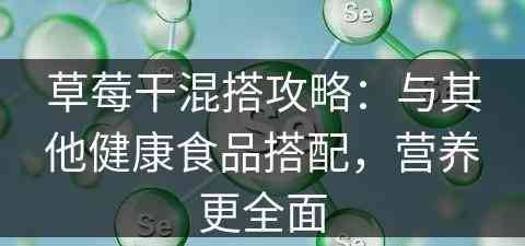 草莓干混搭攻略：与其他健康食品搭配，营养更全面